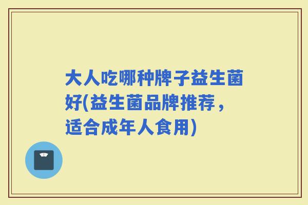 大人吃哪种牌子益生菌好(益生菌品牌推荐，适合成年人食用)