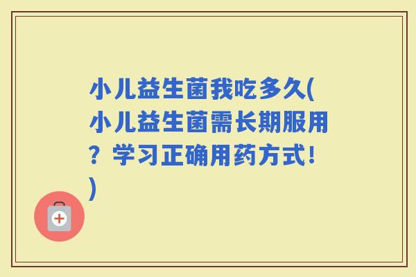 小儿益生菌我吃多久(小儿益生菌需长期服用?学习正确用药方式!) 小儿益生菌我吃多久(小儿益生菌需长期服用?学习正确用药方式!)