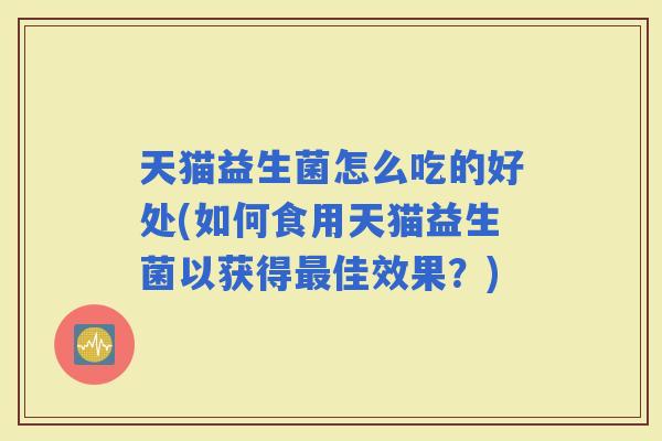 天猫益生菌怎么吃的好处(如何食用天猫益生菌以获得佳效果？)