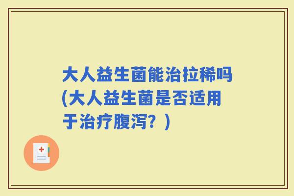 大人益生菌能拉稀吗(大人益生菌是否适用于？)