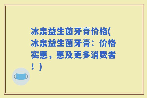 冰泉益生菌牙膏价格(冰泉益生菌牙膏:价格实惠,惠及更多消费者!) 冰泉益生菌牙膏价格(冰泉益生菌牙膏:价格实惠,惠及更多消费者!)