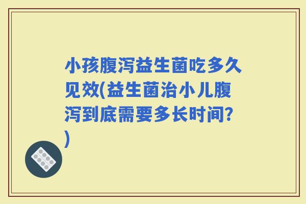 小孩益生菌吃多久见效(益生菌小儿到底需要多长时间？)