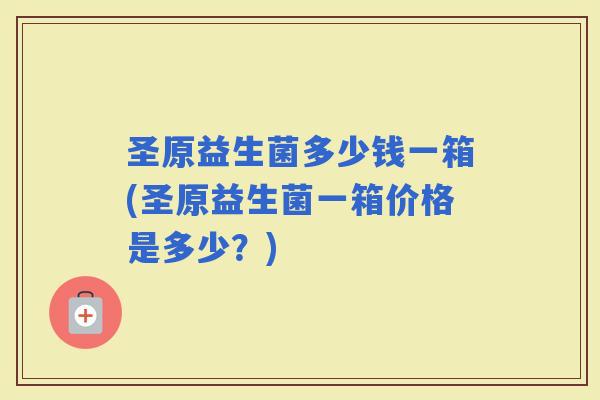 圣原益生菌多少钱一箱(圣原益生菌一箱价格是多少？)