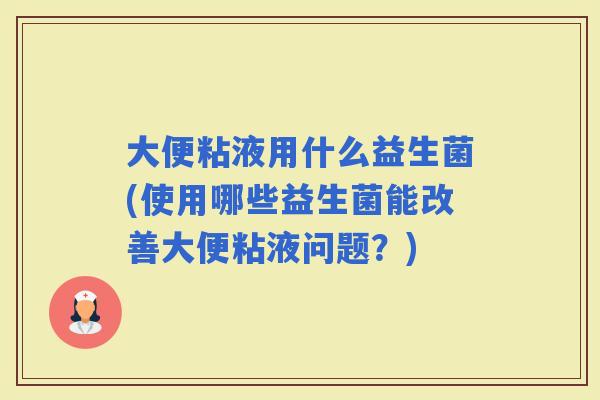 大便粘液用什么益生菌(使用哪些益生菌能改善大便粘液问题？)