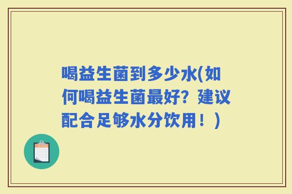 喝益生菌到多少水(如何喝益生菌好?建议配合足够水分饮用!) 喝益生菌到多少水(如何喝益生菌好?建议配合足够水分饮用!)
