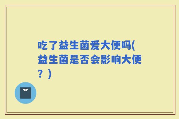 吃了益生菌爱大便吗(益生菌是否会影响大便?) 吃了益生菌爱大便吗(益生菌是否会影响大便?)