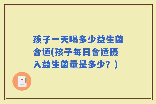孩子一天喝多少益生菌合适(孩子每日合适摄入益生菌量是多少？)