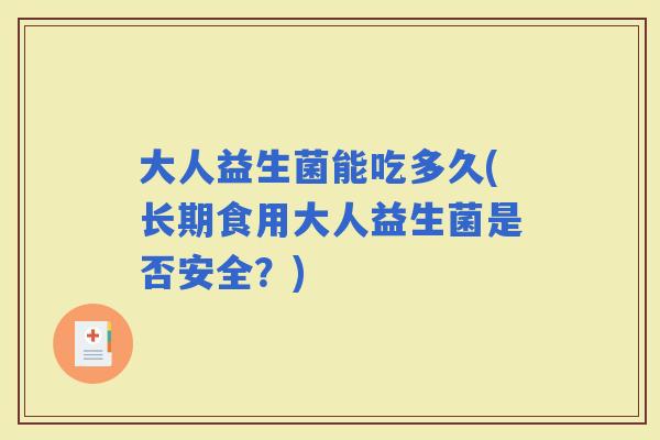大人益生菌能吃多久(长期食用大人益生菌是否安全?) 大人益生菌能吃多久(长期食用大人益生菌是否安全?)