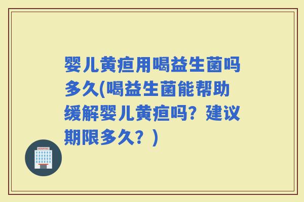 婴儿黄疸用喝益生菌吗多久(喝益生菌能帮助缓解婴儿黄疸吗？建议期限多久？)