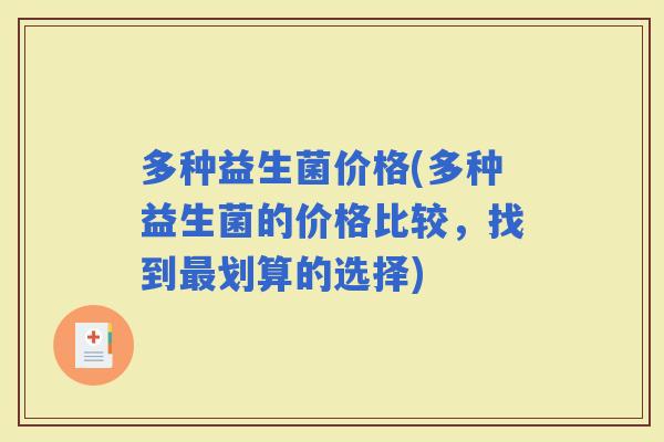 多种益生菌价格(多种益生菌的价格比较,找到划算的选择) 多种益生菌价格(多种益生菌的价格比较,找到划算的选择)