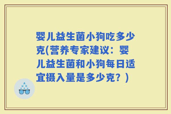 婴儿益生菌小狗吃多少克(营养专家建议：婴儿益生菌和小狗每日适宜摄入量是多少克？)