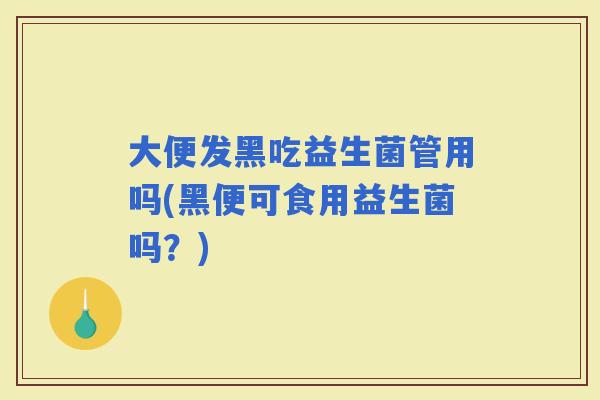 大便发黑吃益生菌管用吗(黑便可食用益生菌吗？)