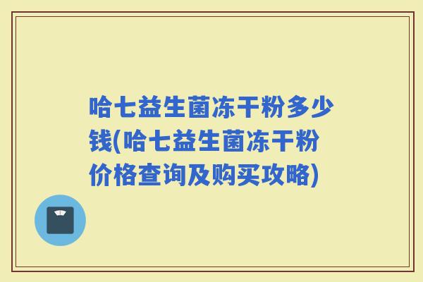 哈七益生菌冻干粉多少钱(哈七益生菌冻干粉价格查询及购买攻略)
