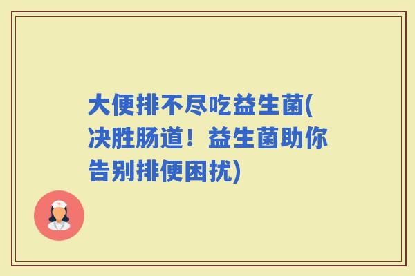 大便排不尽吃益生菌(决胜肠道！益生菌助你告别排便困扰)