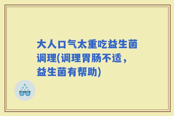 大人口气太重吃益生菌调理(调理不适,益生菌有帮助) 大人口气太重吃益生菌调理(调理不适,益生菌有帮助)