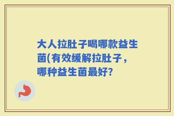 大人拉肚子喝哪款益生菌(有效缓解拉肚子，哪种益生菌好？