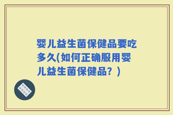 婴儿益生菌保健品要吃多久(如何正确服用婴儿益生菌保健品？)