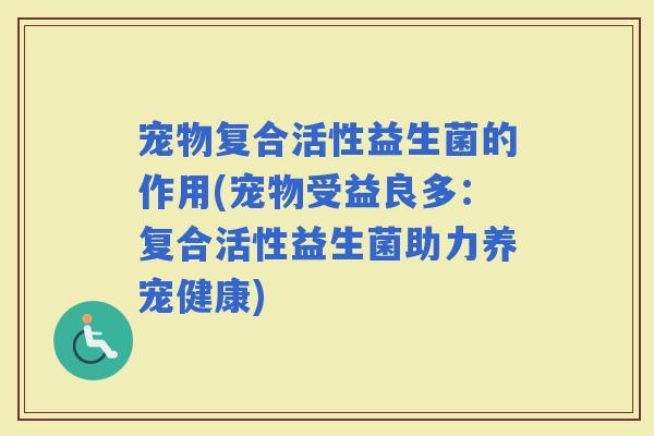 宠物复合活性益生菌的作用(宠物受益良多：复合活性益生菌助力养宠健康)