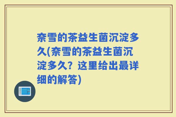 奈雪的茶益生菌沉淀多久(奈雪的茶益生菌沉淀多久？这里给出详细的解答)