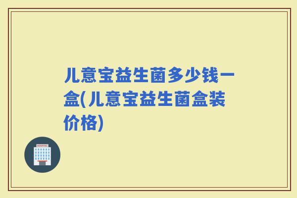 儿意宝益生菌多少钱一盒(儿意宝益生菌盒装价格)