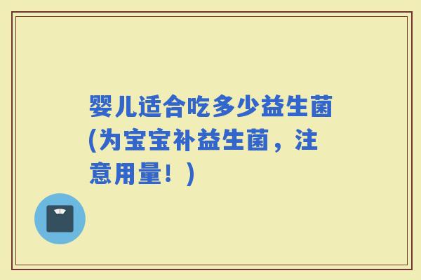 婴儿适合吃多少益生菌(为宝宝补益生菌，注意用量！)