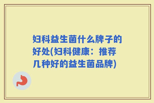 益生菌什么牌子的好处(健康:推荐几种好的益生菌品牌) 益生菌什么牌子的好处(健康:推荐几种好的益生菌品牌)
