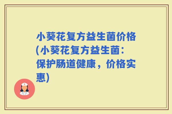 小葵花复方益生菌价格(小葵花复方益生菌:保护肠道健康,价格实惠) 小葵花复方益生菌价格(小葵花复方益生菌:保护肠道健康,价格实惠)