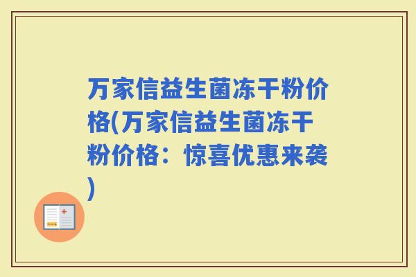 万家信益生菌冻干粉价格(万家信益生菌冻干粉价格:惊喜优惠来袭) 万家信益生菌冻干粉价格(万家信益生菌冻干粉价格:惊喜优惠来袭)