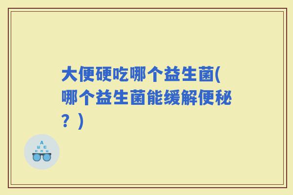 大便硬吃哪个益生菌(哪个益生菌能缓解?) 大便硬吃哪个益生菌(哪个益生菌能缓解?)