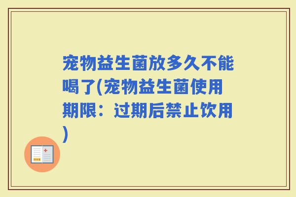 宠物益生菌放多久不能喝了(宠物益生菌使用期限:过期后禁止饮用) 宠物益生菌放多久不能喝了(宠物益生菌使用期限:过期后禁止饮用)