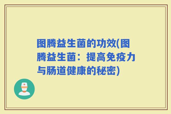 图腾益生菌的功效(图腾益生菌:提高力与肠道健康的秘密) 图腾益生菌的功效(图腾益生菌:提高力与肠道健康的秘密)