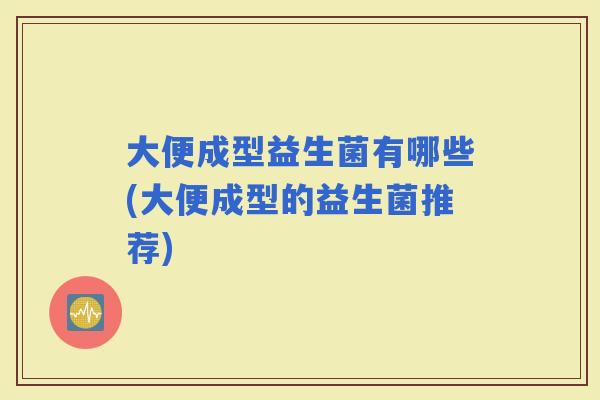 大便成型益生菌有哪些(大便成型的益生菌推荐) 大便成型益生菌有哪些(大便成型的益生菌推荐)