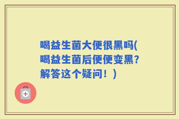 喝益生菌大便很黑吗(喝益生菌后便便变黑?解答这个疑问!) 喝益生菌大便很黑吗(喝益生菌后便便变黑?解答这个疑问!)