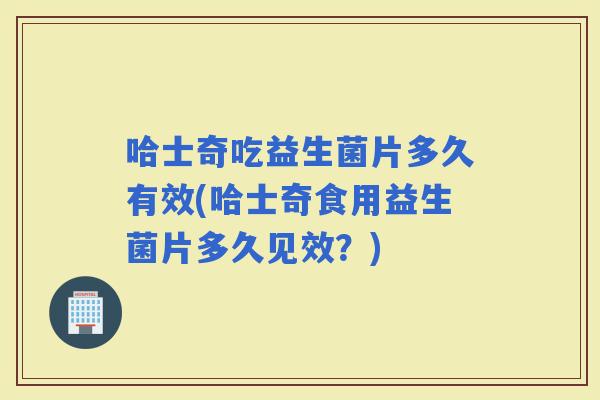 哈士奇吃益生菌片多久有效(哈士奇食用益生菌片多久见效？)