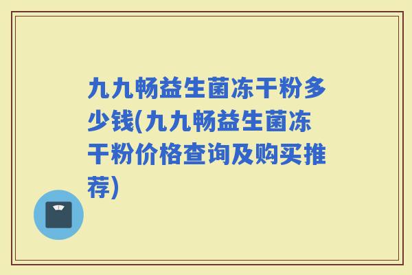 九九畅益生菌冻干粉多少钱(九九畅益生菌冻干粉价格查询及购买推荐)