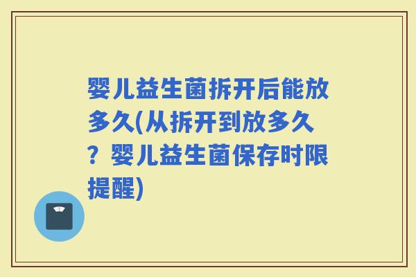 婴儿益生菌拆开后能放多久(从拆开到放多久？婴儿益生菌保存时限提醒)