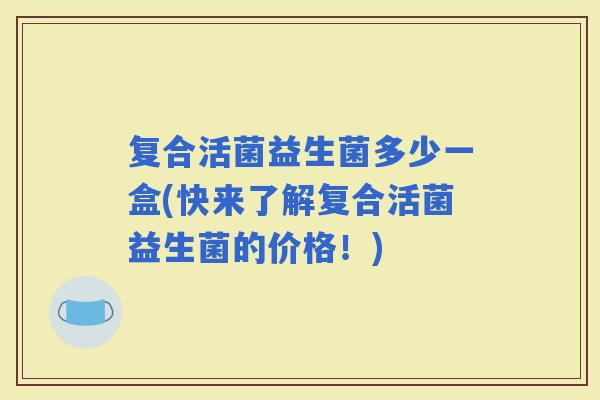 复合活菌益生菌多少一盒(快来了解复合活菌益生菌的价格！)