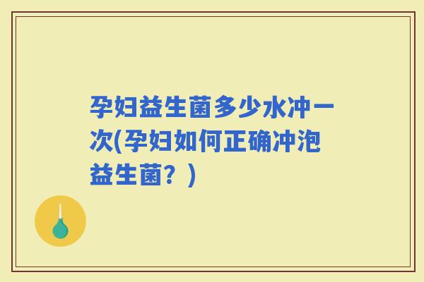 孕妇益生菌多少水冲一次(孕妇如何正确冲泡益生菌?) 孕妇益生菌多少水冲一次(孕妇如何正确冲泡益生菌?)