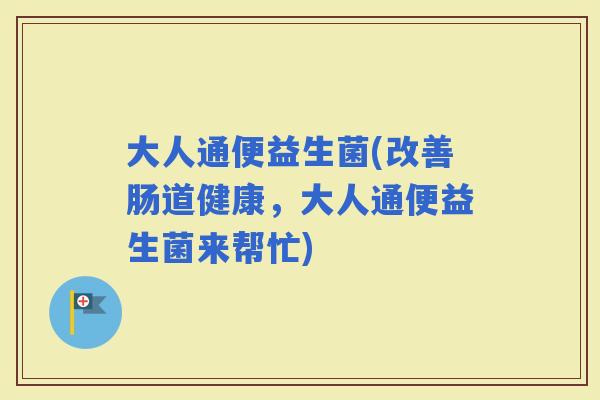 大人通便益生菌(改善肠道健康,大人通便益生菌来帮忙) 大人通便益生菌(改善肠道健康,大人通便益生菌来帮忙)