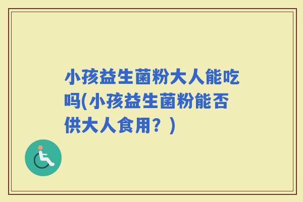 小孩益生菌粉大人能吃吗(小孩益生菌粉能否供大人食用？)