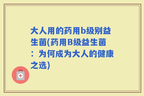 大人用的药用b级别益生菌(药用B级益生菌:为何成为大人的健康之选) 大人用的药用b级别益生菌(药用B级益生菌:为何成为大人的健康之选)
