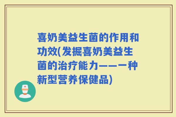 喜奶美益生菌的作用和功效(发掘喜奶美益生菌的能力——一种新型营养保健品) 喜奶美益生菌的作用和功效(发掘喜奶美益生菌的能力——一种新型营养保健品)