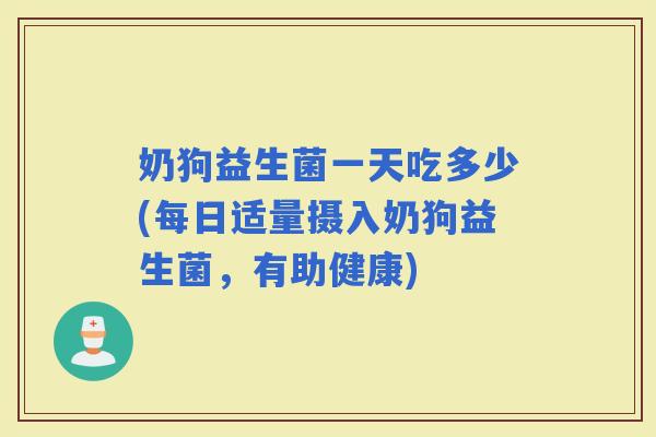 奶狗益生菌一天吃多少(每日适量摄入奶狗益生菌,有助健康) 奶狗益生菌一天吃多少(每日适量摄入奶狗益生菌,有助健康)