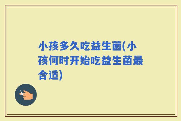 小孩多久吃益生菌(小孩何时开始吃益生菌合适)
