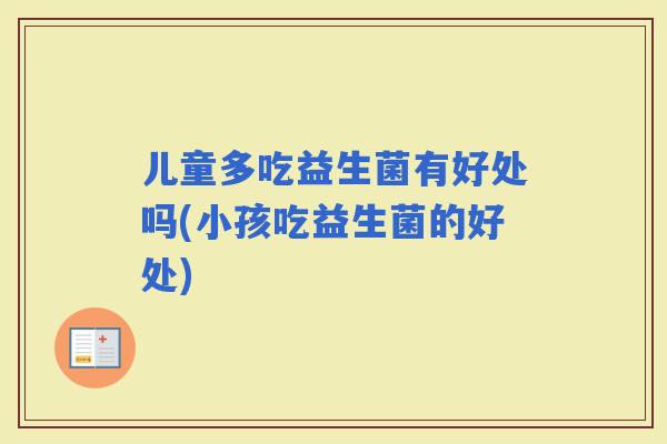 儿童多吃益生菌有好处吗(小孩吃益生菌的好处)