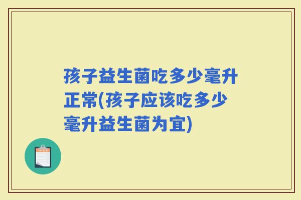 孩子益生菌吃多少毫升正常(孩子应该吃多少毫升益生菌为宜) 孩子益生菌吃多少毫升正常(孩子应该吃多少毫升益生菌为宜)