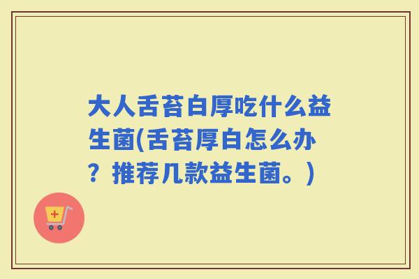 大人舌苔白厚吃什么益生菌(舌苔厚白怎么办?推荐几款益生菌。) 大人舌苔白厚吃什么益生菌(舌苔厚白怎么办?推荐几款益生菌。)