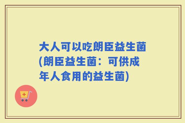 大人可以吃朗臣益生菌(朗臣益生菌:可供成年人食用的益生菌) 大人可以吃朗臣益生菌(朗臣益生菌:可供成年人食用的益生菌)