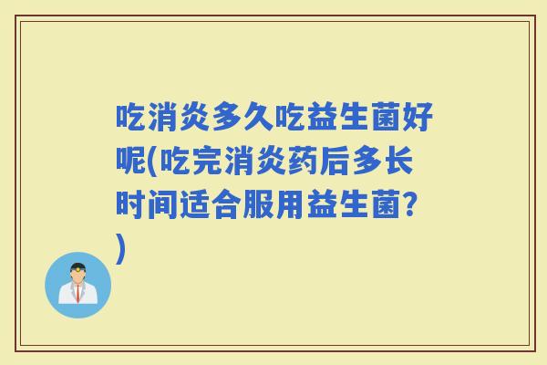 吃多久吃益生菌好呢(吃完药后多长时间适合服用益生菌？)
