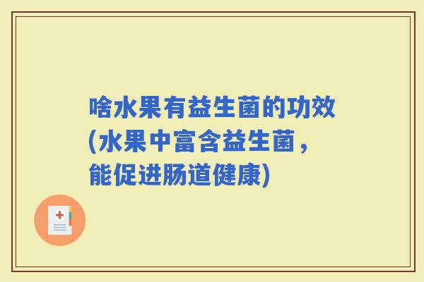 啥水果有益生菌的功效(水果中富含益生菌,能促进肠道健康) 啥水果有益生菌的功效(水果中富含益生菌,能促进肠道健康)